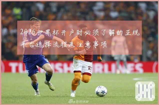 2026世界杯开户时必须了解的正规平台选择流程及注意事项