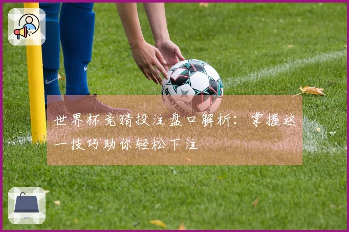 世界杯竞猜投注盘口解析：掌握这一技巧助你轻松下注