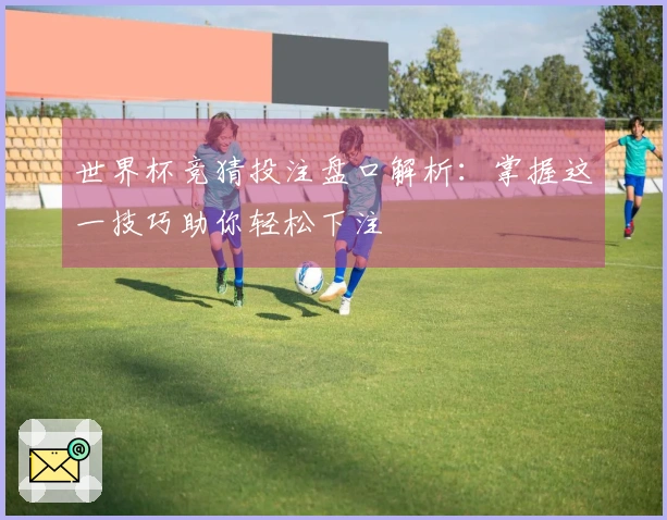 世界杯竞猜投注盘口解析：掌握这一技巧助你轻松下注