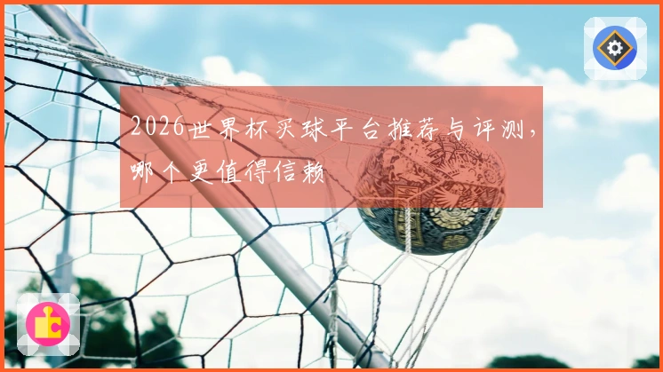 2026世界杯买球平台推荐与评测，哪个更值得信赖