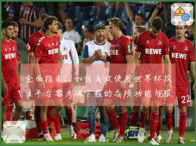 全面指南：如何高效使用世界杯投注平台客户端下载的各项功能与服务