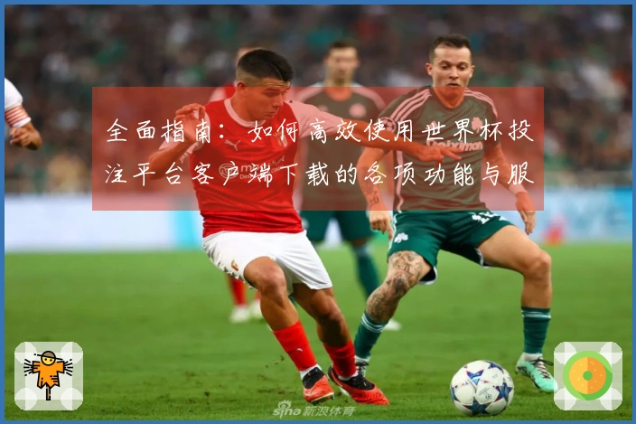 全面指南：如何高效使用世界杯投注平台客户端下载的各项功能与服务