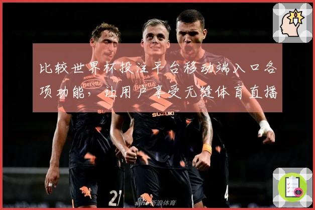 比较世界杯投注平台移动端入口各项功能，让用户享受无缝体育直播体验