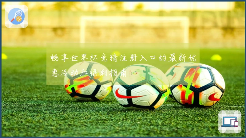 畅享世界杯竞猜注册入口的最新优惠活动和福利指南