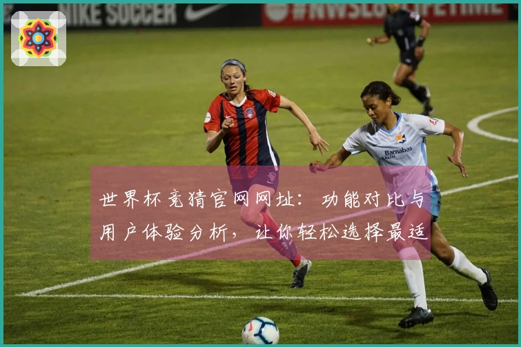 世界杯竞猜官网网址:功能对比与用户体验分析,让你轻松选择最适合的平台