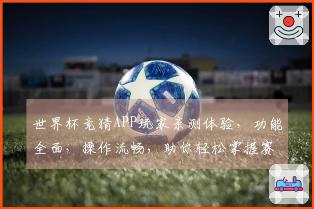 世界杯竞猜APP玩家亲测体验，功能全面，操作流畅，助你轻松掌握赛事动态。