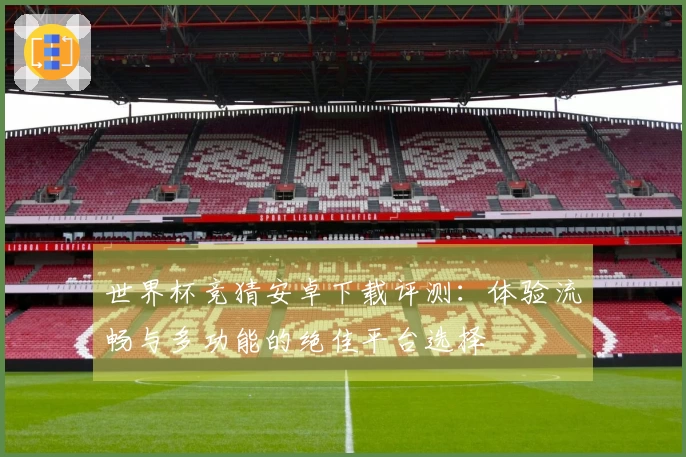 世界杯竞猜安卓下载评测：体验流畅与多功能的绝佳平台选择