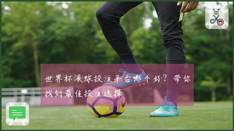 世界杯滚球投注平台哪个好？带你找到最佳投注选择