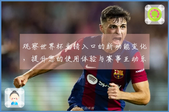 观察世界杯竞猜入口的新功能变化,提升您的使用体验与赛事互动乐趣