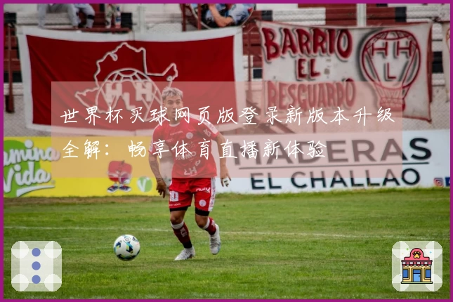 世界杯买球网页版登录新版本升级全解：畅享体育直播新体验