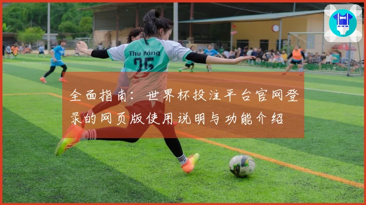 全面指南：世界杯投注平台官网登录的网页版使用说明与功能介绍