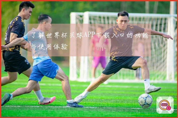 了解世界杯买球APP下载入口的功能与使用体验
