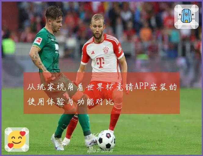 从玩家视角看世界杯竞猜APP安装的使用体验与功能对比