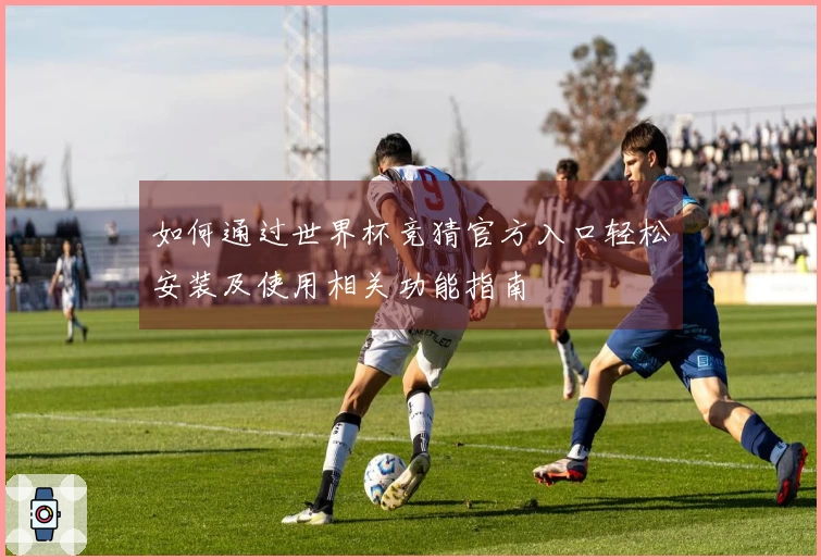 如何通过世界杯竞猜官方入口轻松安装及使用相关功能指南