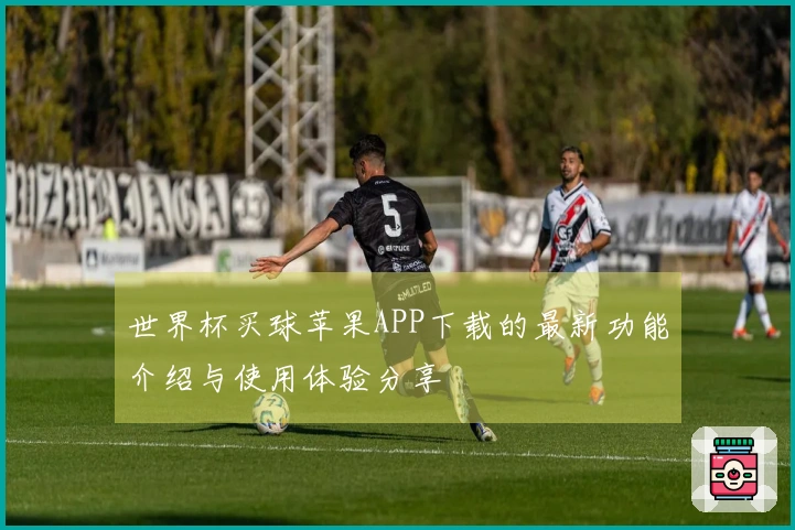 世界杯买球苹果APP下载的最新功能介绍与使用体验分享