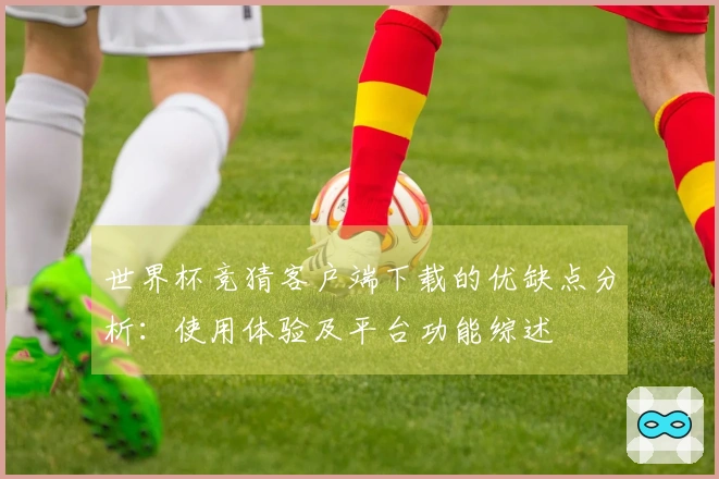 世界杯竞猜客户端下载的优缺点分析：使用体验及平台功能综述