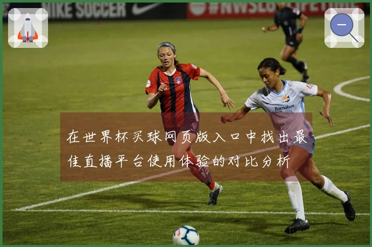 在世界杯买球网页版入口中找出最佳直播平台使用体验的对比分析