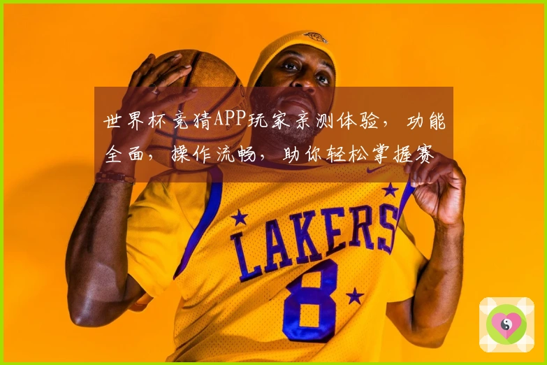 世界杯竞猜APP玩家亲测体验,功能全面,操作流畅,助你轻松掌握赛事动态。