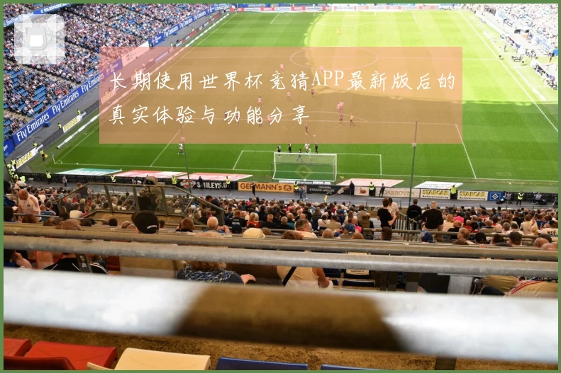 长期使用世界杯竞猜APP最新版后的真实体验与功能分享