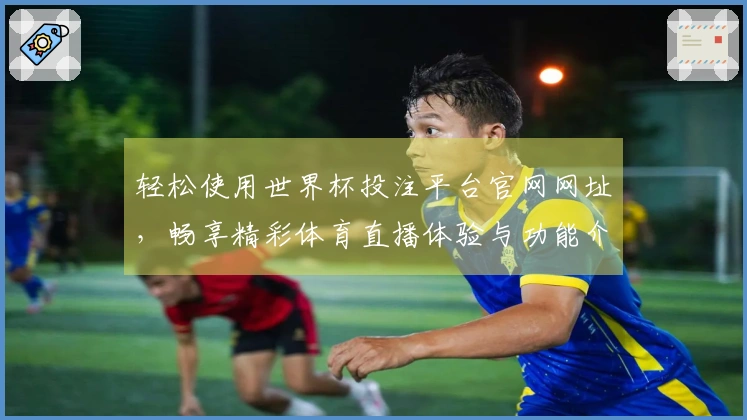 轻松使用世界杯投注平台官网网址，畅享精彩体育直播体验与功能介绍