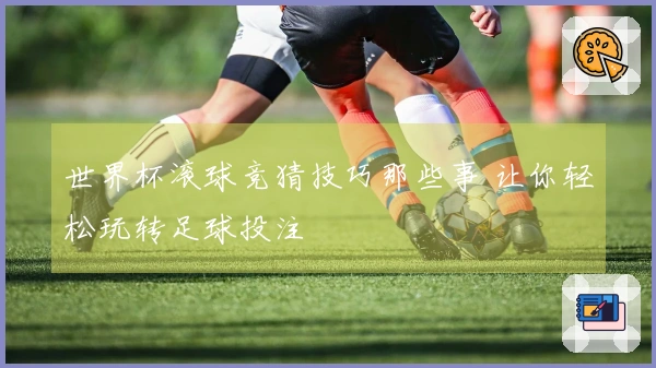 世界杯滚球竞猜技巧那些事 让你轻松玩转足球投注