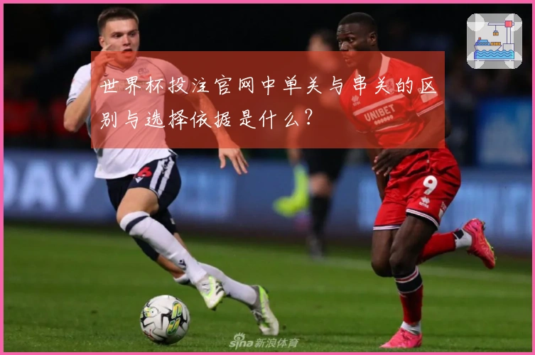世界杯投注官网中单关与串关的区别与选择依据是什么？