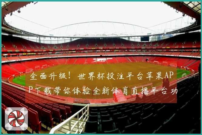 全面升级！世界杯投注平台苹果APP下载带你体验全新体育直播平台功能与服务