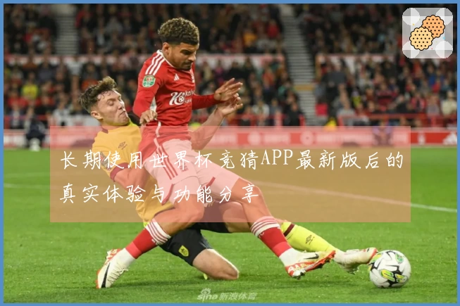 长期使用世界杯竞猜APP最新版后的真实体验与功能分享