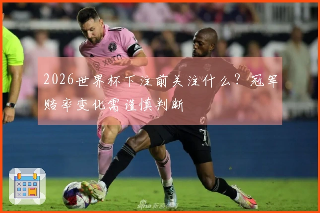2026世界杯下注前关注什么?冠军赔率变化需谨慎判断