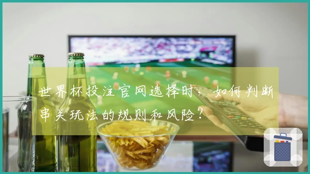 世界杯投注官网选择时，如何判断串关玩法的规则和风险？