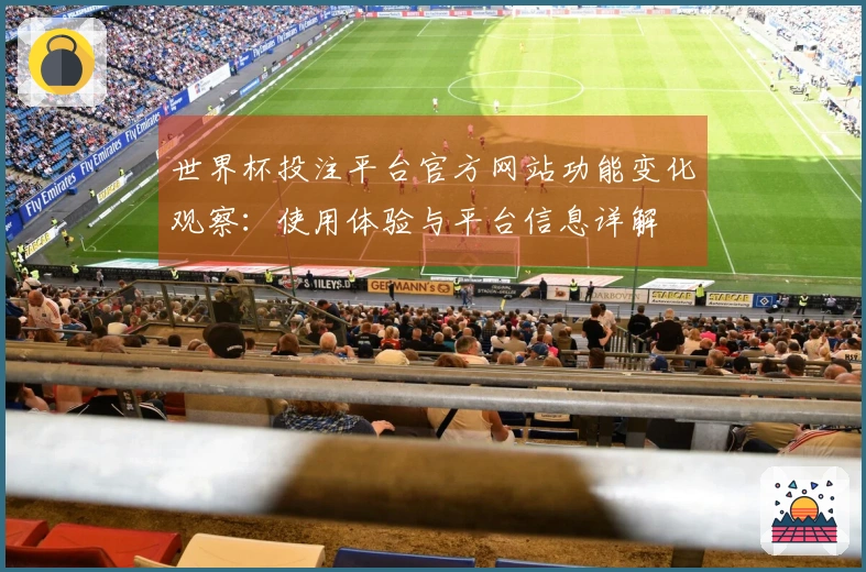 世界杯投注平台官方网站功能变化观察：使用体验与平台信息详解