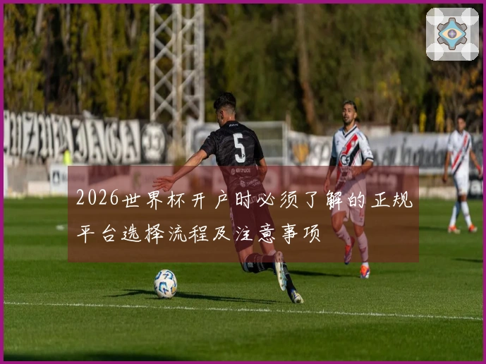 2026世界杯开户时必须了解的正规平台选择流程及注意事项