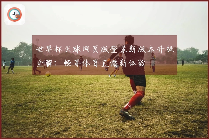 世界杯买球网页版登录新版本升级全解：畅享体育直播新体验