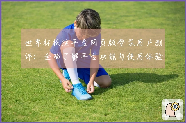 世界杯投注平台网页版登录用户测评：全面了解平台功能与使用体验